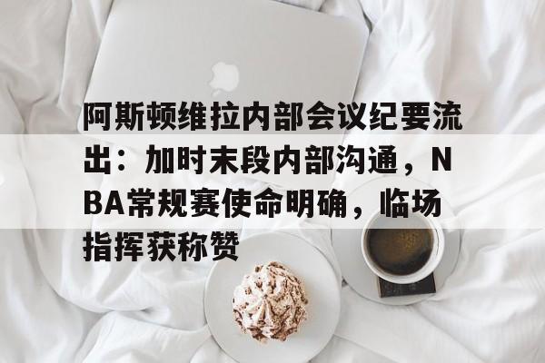 开云-阿斯顿维拉内部会议纪要流出：加时末段内部沟通，NBA常规赛使命明确，临场指挥获称赞-开云